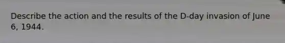 Describe the action and the results of the D-day invasion of June 6, 1944.