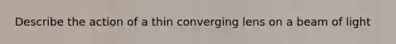 Describe the action of a thin converging lens on a beam of light