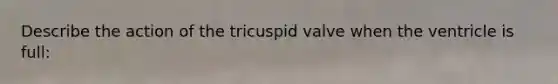 Describe the action of the tricuspid valve when the ventricle is full: