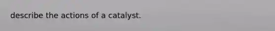 describe the actions of a catalyst.