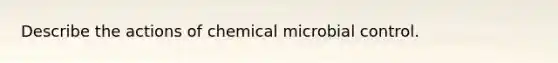 Describe the actions of chemical microbial control.