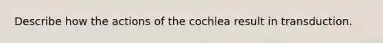 Describe how the actions of the cochlea result in transduction.