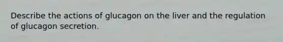 Describe the actions of glucagon on the liver and the regulation of glucagon secretion.