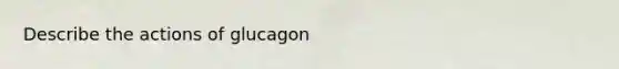 Describe the actions of glucagon