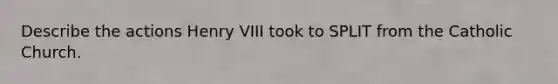 Describe the actions Henry VIII took to SPLIT from the Catholic Church.