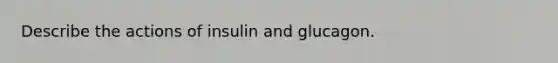 Describe the actions of insulin and glucagon.