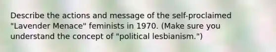 Describe the actions and message of the self-proclaimed "Lavender Menace" feminists in 1970. (Make sure you understand the concept of "political lesbianism.")