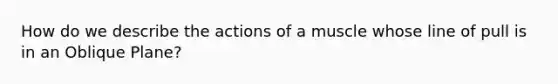 How do we describe the actions of a muscle whose line of pull is in an Oblique Plane?