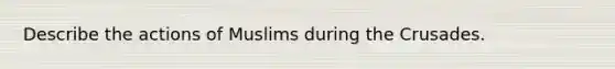 Describe the actions of Muslims during the Crusades.