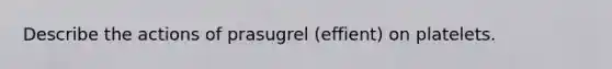 Describe the actions of prasugrel (effient) on platelets.