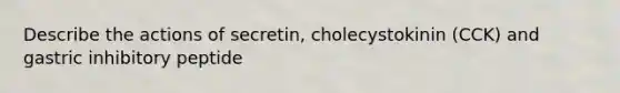 Describe the actions of secretin, cholecystokinin (CCK) and gastric inhibitory peptide