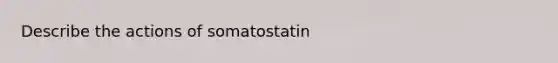 Describe the actions of somatostatin