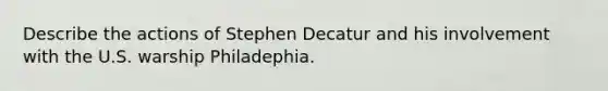 Describe the actions of Stephen Decatur and his involvement with the U.S. warship Philadephia.