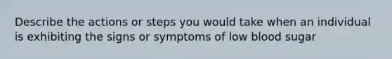 Describe the actions or steps you would take when an individual is exhibiting the signs or symptoms of low blood sugar