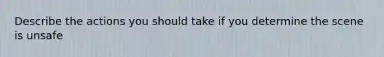 Describe the actions you should take if you determine the scene is unsafe