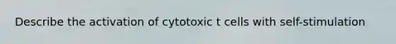 Describe the activation of cytotoxic t cells with self-stimulation