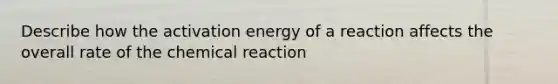 Describe how the activation energy of a reaction affects the overall rate of the chemical reaction