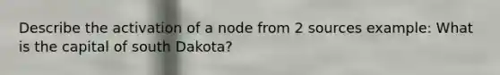 Describe the activation of a node from 2 sources example: What is the capital of south Dakota?