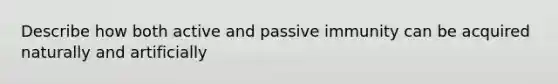 Describe how both active and passive immunity can be acquired naturally and artificially