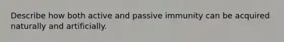 Describe how both active and passive immunity can be acquired naturally and artificially.