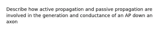 Describe how active propagation and passive propagation are involved in the generation and conductance of an AP down an axon
