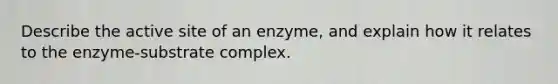 Describe the active site of an enzyme, and explain how it relates to the enzyme-substrate complex.