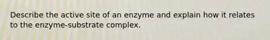 Describe the active site of an enzyme and explain how it relates to the enzyme-substrate complex.