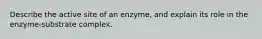 Describe the active site of an enzyme, and explain its role in the enzyme-substrate complex.