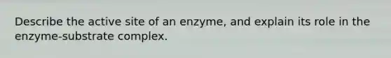 Describe the active site of an enzyme, and explain its role in the enzyme-substrate complex.