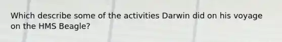 Which describe some of the activities Darwin did on his voyage on the HMS Beagle?