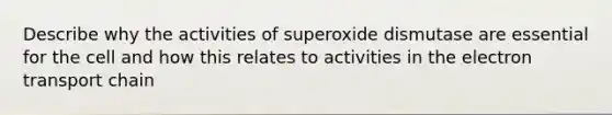 Describe why the activities of superoxide dismutase are essential for the cell and how this relates to activities in the electron transport chain