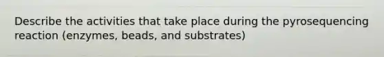 Describe the activities that take place during the pyrosequencing reaction (enzymes, beads, and substrates)