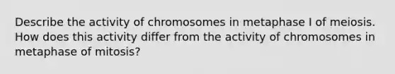 Describe the activity of chromosomes in metaphase I of meiosis. How does this activity differ from the activity of chromosomes in metaphase of mitosis?