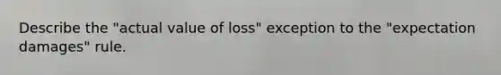 Describe the "actual value of loss" exception to the "expectation damages" rule.