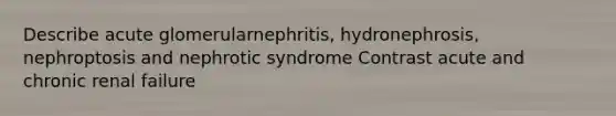 Describe acute glomerularnephritis, hydronephrosis, nephroptosis and nephrotic syndrome Contrast acute and chronic renal failure