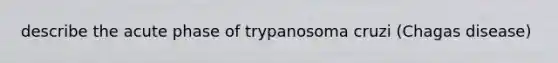 describe the acute phase of trypanosoma cruzi (Chagas disease)