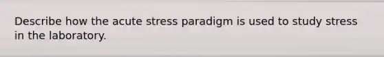 Describe how the acute stress paradigm is used to study stress in the laboratory.