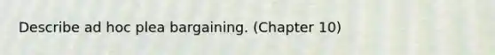 Describe ad hoc <a href='https://www.questionai.com/knowledge/k6jAje4pCI-plea-bargaining' class='anchor-knowledge'>plea bargaining</a>. (Chapter 10)