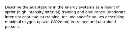 Describe the adaptations in the energy systems as a result of sprint (high intensity interval) training and endurance (moderate intensity continuous) training. Include specific values describing maximal oxygen uptake (VO2max) in trained and untrained persons.