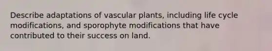 Describe adaptations of vascular plants, including life cycle modifications, and sporophyte modifications that have contributed to their success on land.