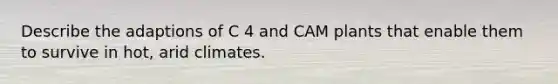 Describe the adaptions of C 4 and CAM plants that enable them to survive in hot, arid climates.