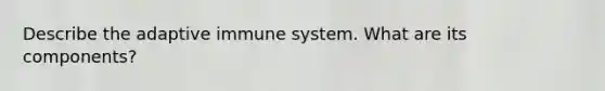 Describe the adaptive immune system. What are its components?