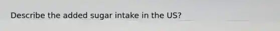 Describe the added sugar intake in the US?