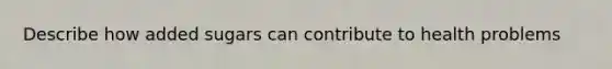 Describe how added sugars can contribute to health problems