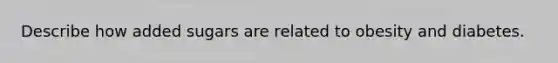 Describe how added sugars are related to obesity and diabetes.