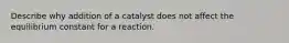 Describe why addition of a catalyst does not affect the equilibrium constant for a reaction.