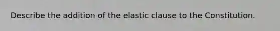 Describe the addition of the elastic clause to the Constitution.