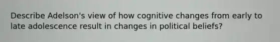 Describe Adelson's view of how cognitive changes from early to late adolescence result in changes in political beliefs?