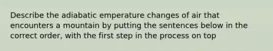 Describe the adiabatic emperature changes of air that encounters a mountain by putting the sentences below in the correct order, with the first step in the process on top