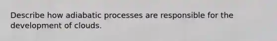 Describe how adiabatic processes are responsible for the development of clouds.